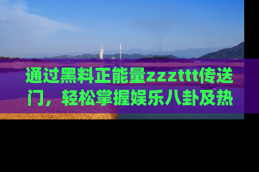 通过黑料正能量zzzttt传送门，轻松掌握娱乐八卦及热辣链接，不妨试试我们的app吧！