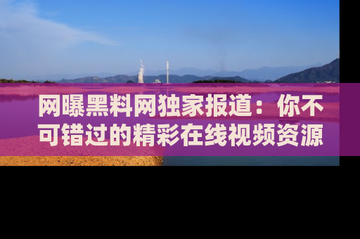 网曝黑料网独家报道:你不可错过的精彩在线视频资源推荐!