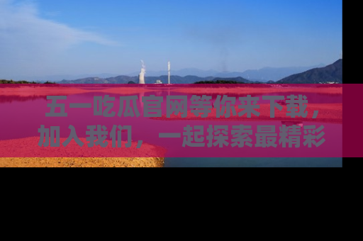 五一吃瓜官网等你来下载，加入我们，一起探索最精彩的吃瓜世界！