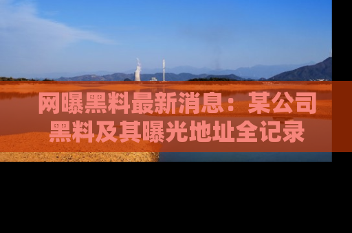 网曝黑料最新消息:某公司黑料及其曝光地址全记录