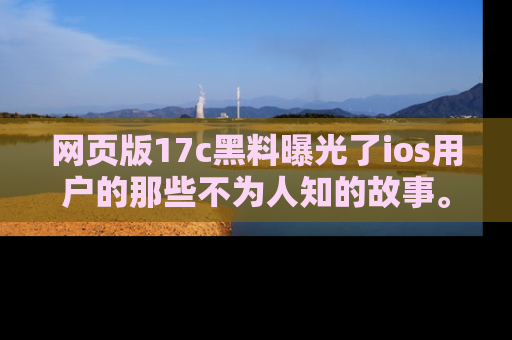 网页版17c黑料曝光了ios用户的那些不为人知的故事。