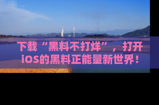 下载“黑料不打烊”，打开iOS的黑料正能量新世界！