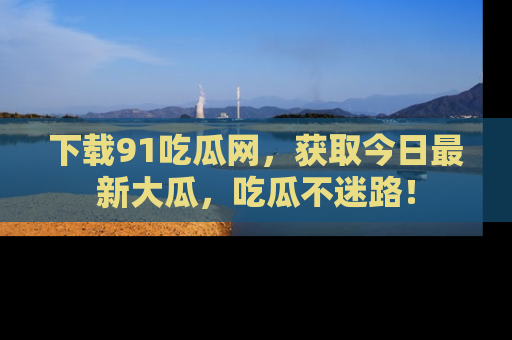 下载91吃瓜网,获取今日最新大瓜,吃瓜不迷路!