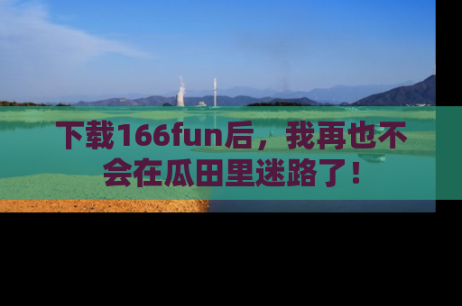 下载166fun后,我再也不会在瓜田里迷路了!