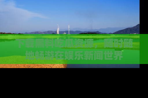 下载黑料吃瓜资源，随时随地畅游在娱乐新闻世界