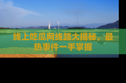 线上吃瓜网线路大揭秘，最热事件一手掌握