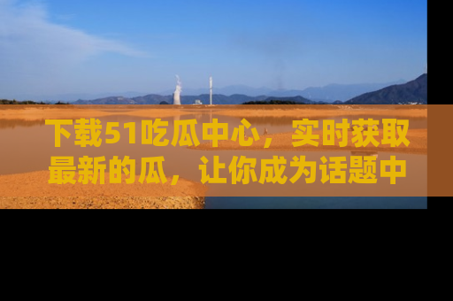 下载51吃瓜中心，实时获取最新的瓜，让你成为话题中心的焦点！