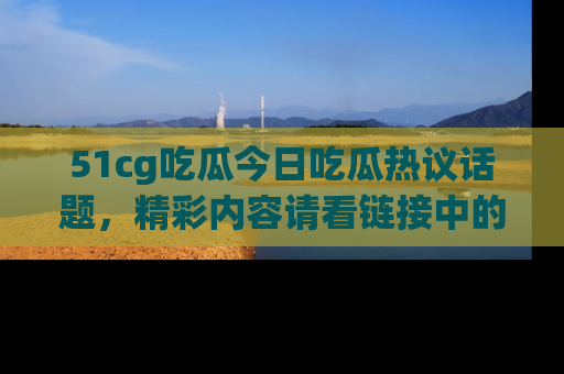 51cg吃瓜今日吃瓜热议话题，精彩内容请看链接中的传送门分享！