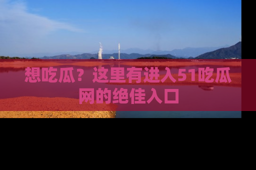 想吃瓜？这里有进入51吃瓜网的绝佳入口