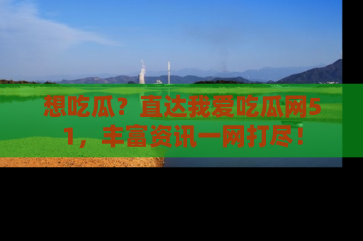 想吃瓜？直达我爱吃瓜网51，丰富资讯一网打尽！