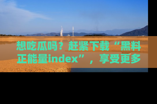 想吃瓜吗？赶紧下载“黑料正能量index”，享受更多正能量内容！