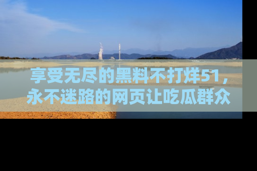 享受无尽的黑料不打烊51，永不迷路的网页让吃瓜群众尽情围观