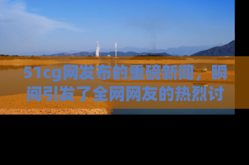 51cg网发布的重磅新闻，瞬间引发了全网网友的热烈讨论！