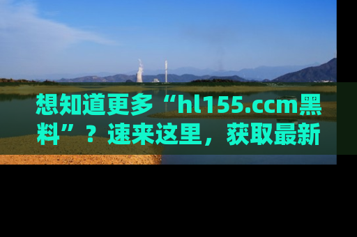 想知道更多“hl155.ccm黑料”？速来这里，获取最新入口和网址，不看可惜哦！
