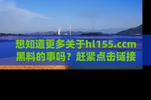 想知道更多关于hl155.ccm黑料的事吗？赶紧点击链接了解吧！