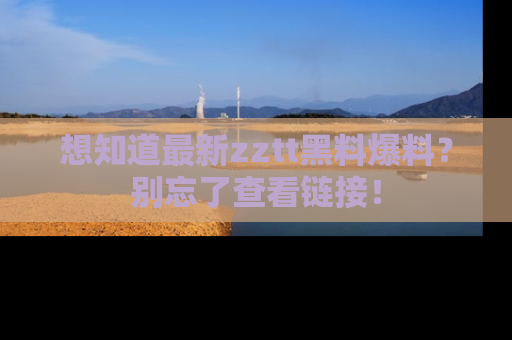 想知道最新zztt黑料爆料？别忘了查看链接！