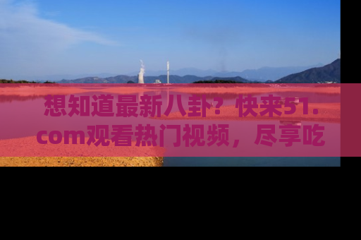 想知道最新八卦？快来51.com观看热门视频，尽享吃瓜乐趣！