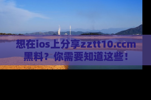 想在ios上分享zztt10.ccm黑料？你需要知道这些！