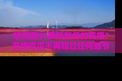 想知道91黑料背后的真相？在线吃瓜不再错过任何细节
