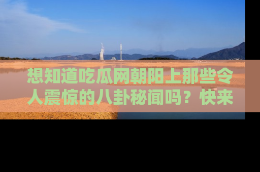 想知道吃瓜网朝阳上那些令人震惊的八卦秘闻吗？快来看看！