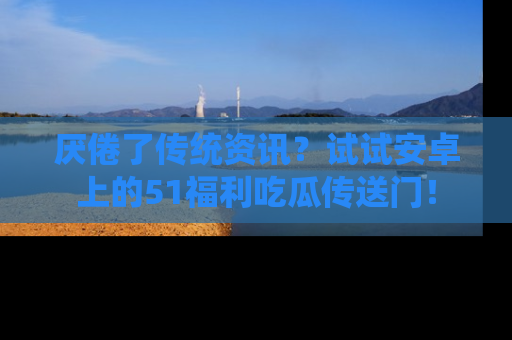 厌倦了传统资讯？试试安卓上的51福利吃瓜传送门！
