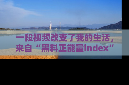 一段视频改变了我的生活，来自“黑料正能量index”的真实分享