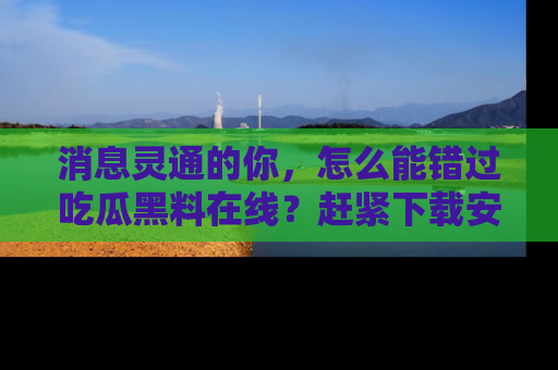 消息灵通的你，怎么能错过吃瓜黑料在线？赶紧下载安装苹果版，瓜果随手可得！