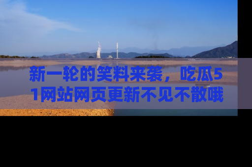 新一轮的笑料来袭，吃瓜51网站网页更新不见不散哦！