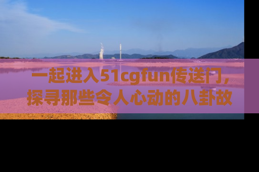 一起进入51cgfun传送门,探寻那些令人心动的八卦故事吧!