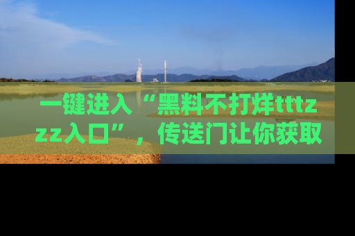 一键进入“黑料不打烊tttzzz入口”，传送门让你获取即时娱乐新闻