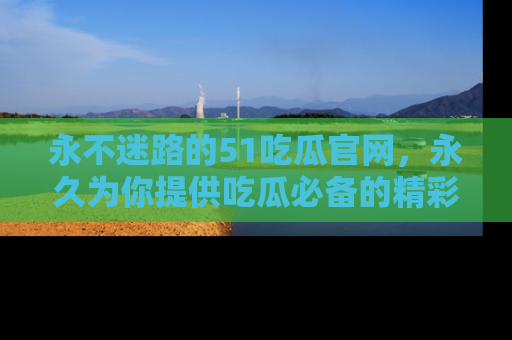 永不迷路的51吃瓜官网,永久为你提供吃瓜必备的精彩资讯