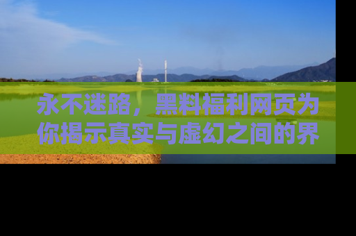 永不迷路,黑料福利网页为你揭示真实与虚幻之间的界限