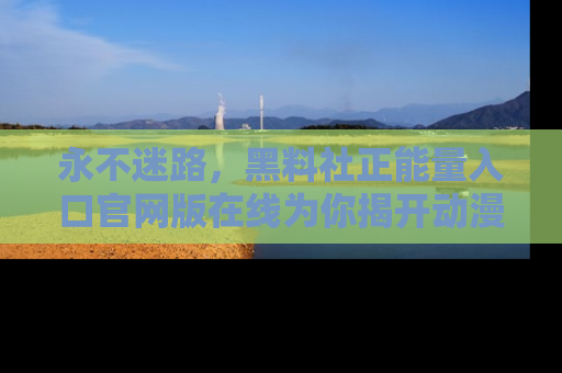 永不迷路,黑料社正能量入口官网版在线为你揭开动漫游戏的神秘面纱