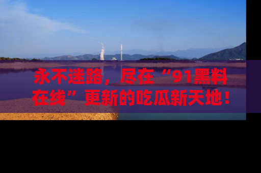 永不迷路,尽在“91黑料在线”更新的吃瓜新天地!