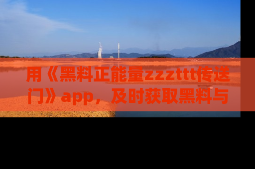 用《黑料正能量zzzttt传送门》app，及时获取黑料与正能量的最新动态