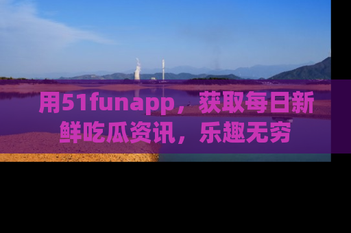 用51funapp,获取每日新鲜吃瓜资讯,乐趣无穷