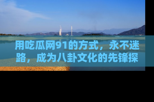 用吃瓜网91的方式，永不迷路，成为八卦文化的先锋探索者