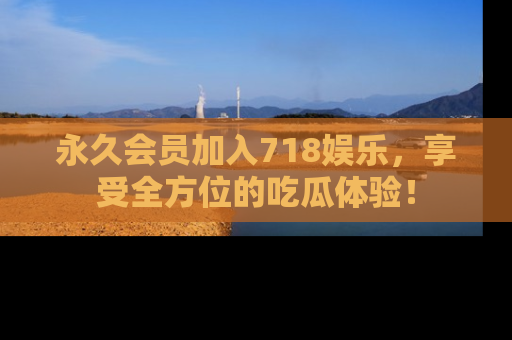 永久会员加入718娱乐,享受全方位的吃瓜体验!