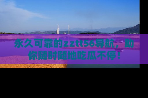 永久可靠的zztt56导航,助你随时随地吃瓜不停!