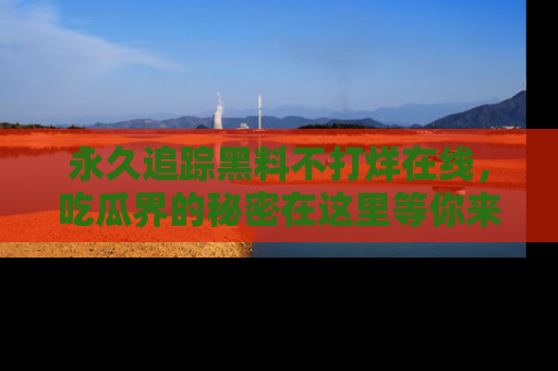 永久追踪黑料不打烊在线,吃瓜界的秘密在这里等你来发现!