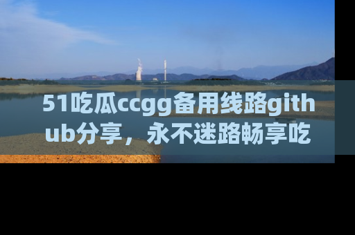 51吃瓜ccgg备用线路github分享，永不迷路畅享吃瓜乐趣