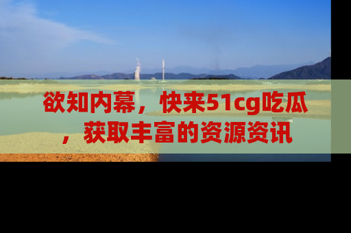 欲知内幕，快来51cg吃瓜，获取丰富的资源资讯