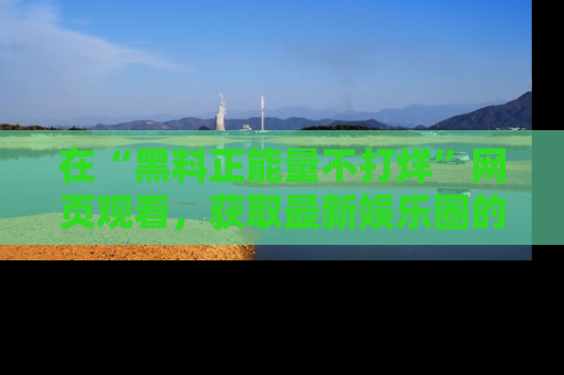 在“黑料正能量不打烊”网页观看，获取最新娱乐圈的正能量与黑料揭秘！