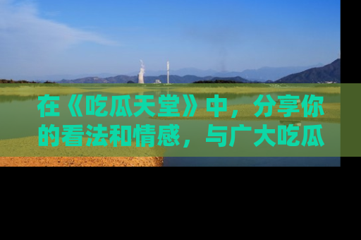 在《吃瓜天堂》中,分享你的看法和情感,与广大吃瓜群众一同欢笑与思考!