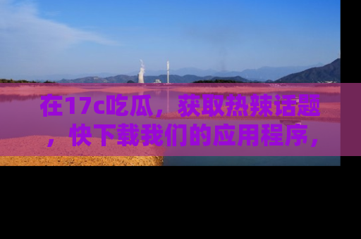 在17c吃瓜,获取热辣话题,快下载我们的应用程序,地址轻松找到!