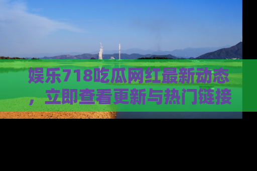 娱乐718吃瓜网红最新动态，立即查看更新与热门链接吧！