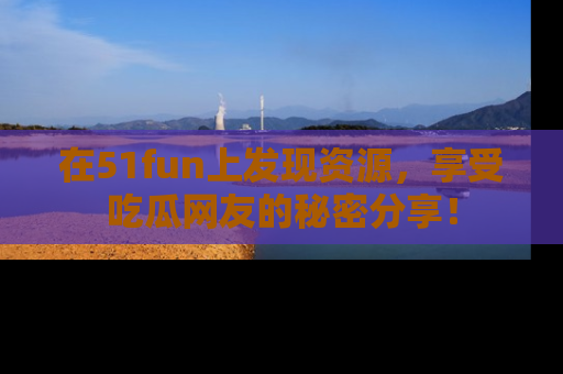 在51fun上发现资源，享受吃瓜网友的秘密分享！