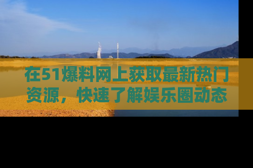 在51爆料网上获取最新热门资源,快速了解娱乐圈动态