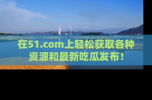 在51.com上轻松获取各种资源和最新吃瓜发布！