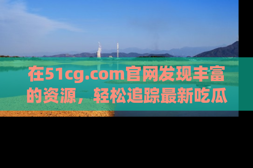 在51cg.com官网发现丰富的资源,轻松追踪最新吃瓜热点